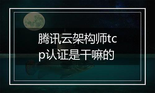 腾讯云架构师tcp认证是干嘛的
