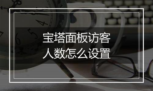 宝塔面板访客人数怎么设置