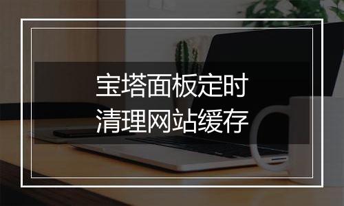 宝塔面板定时清理网站缓存