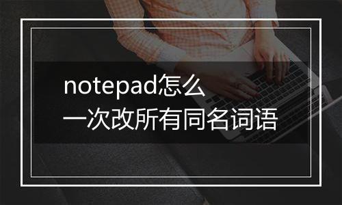 notepad怎么一次改所有同名词语