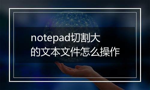 notepad切割大的文本文件怎么操作