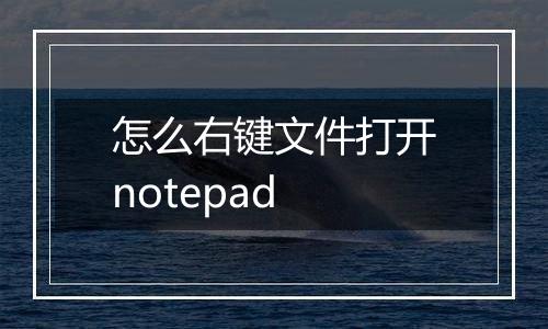 怎么右键文件打开notepad