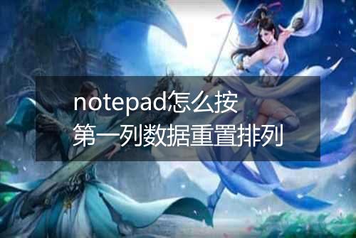 notepad怎么按第一列数据重置排列