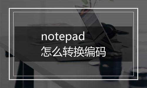 notepad怎么转换编码