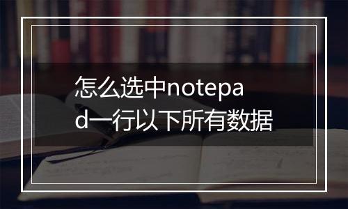 怎么选中notepad一行以下所有数据