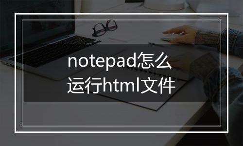 notepad怎么运行html文件
