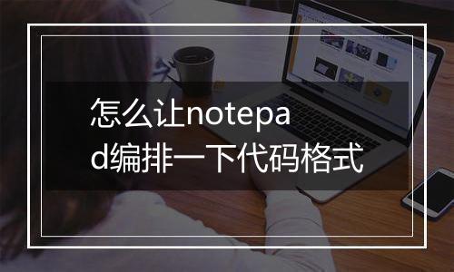 怎么让notepad编排一下代码格式