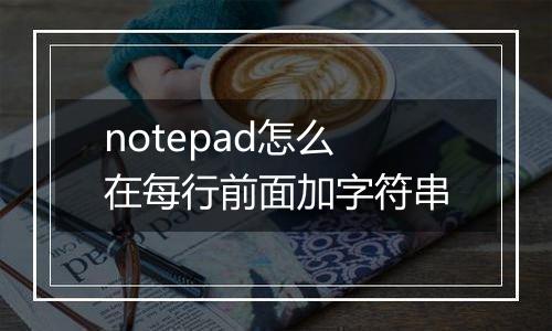 notepad怎么在每行前面加字符串