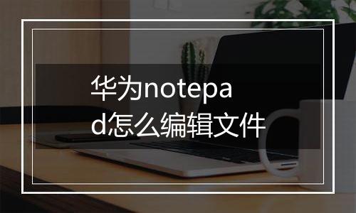 华为notepad怎么编辑文件