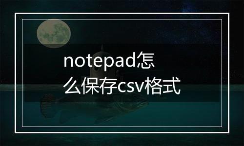 notepad怎么保存csv格式