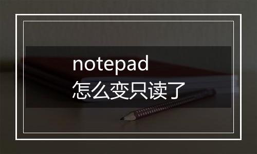 notepad怎么变只读了