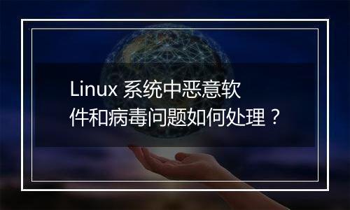 Linux 系统中恶意软件和病毒问题如何处理?