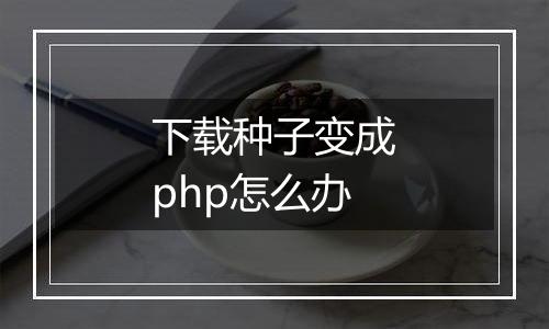 下载种子变成php怎么办