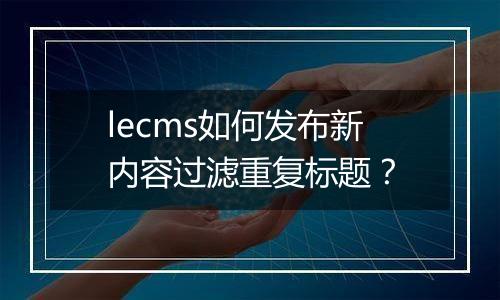 lecms如何发布新内容过滤重复标题?
