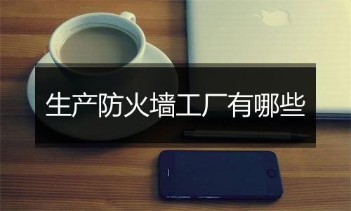 生产防火墙工厂有哪些