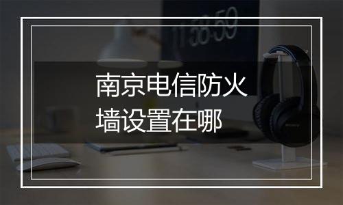 南京电信防火墙设置在哪