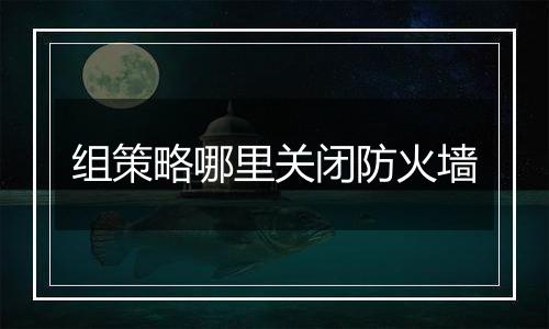 组策略哪里关闭防火墙
