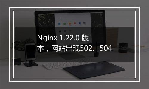 Nginx 1.22.0 版本,网站出现502、504