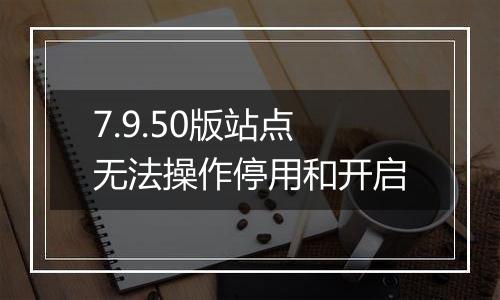 7.9.50版站点无法操作停用和开启