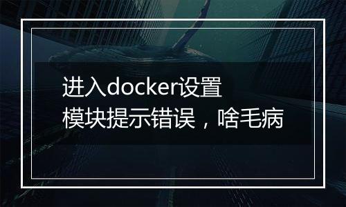 进入docker设置模块提示错误,啥毛病