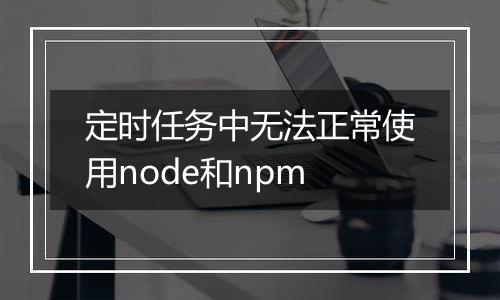 定时任务中无法正常使用node和npm