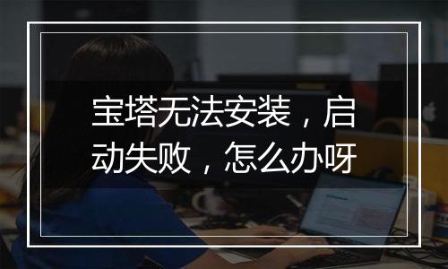 宝塔无法安装,启动失败,怎么办呀
