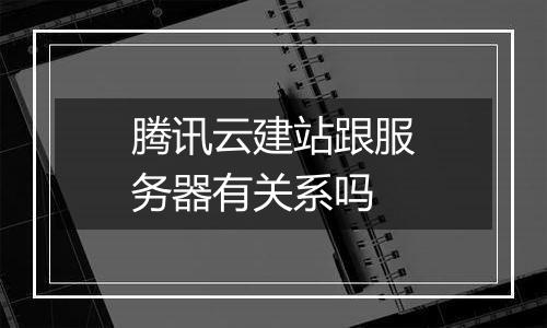 腾讯云建站跟服务器有关系吗
