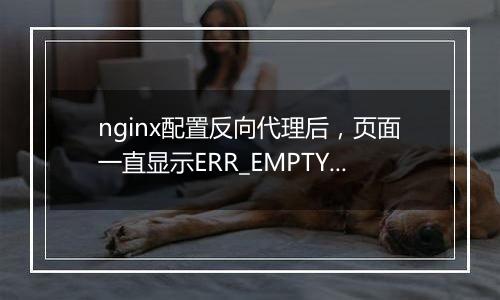 nginx配置反向代理后，页面一直显示ERR_EMPTY_RESPONSE