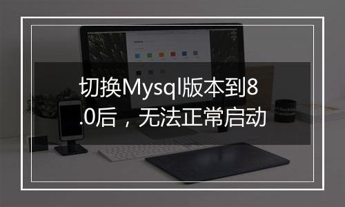 切换Mysql版本到8.0后,无法正常启动