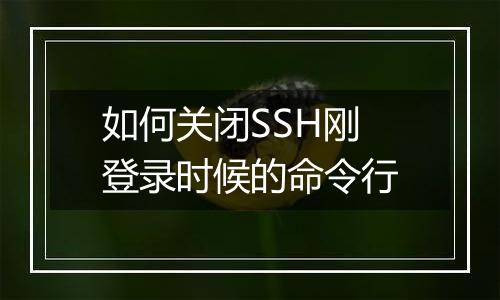 如何关闭SSH刚登录时候的命令行