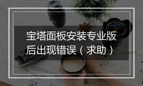 宝塔面板安装专业版后出现错误（求助）