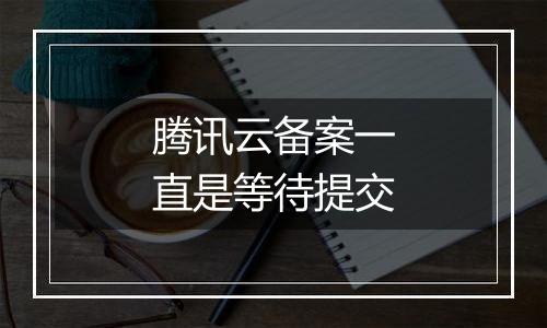 腾讯云备案一直是等待提交
