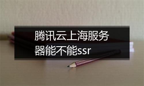 腾讯云上海服务器能不能ssr