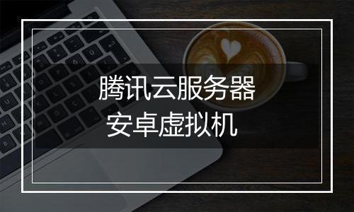腾讯云服务器 安卓虚拟机