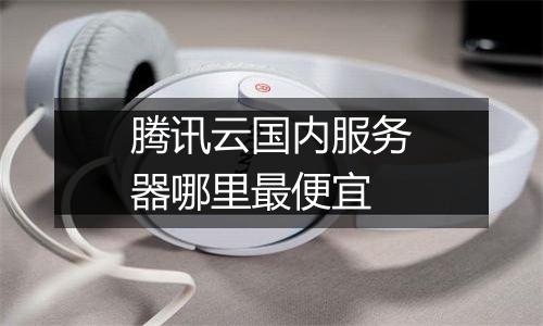 腾讯云国内服务器哪里最便宜