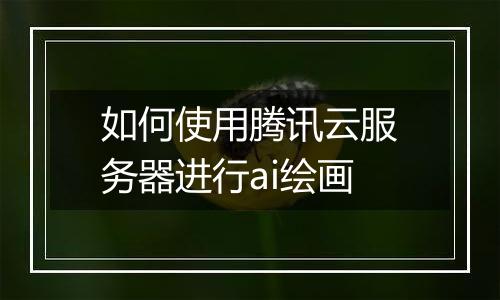 如何使用腾讯云服务器进行ai绘画