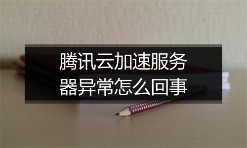 腾讯云加速服务器异常怎么回事