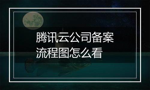 腾讯云公司备案流程图怎么看