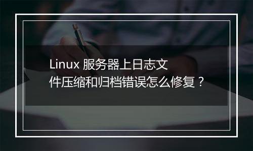 Linux 服务器上日志文件压缩和归档错误怎么修复?