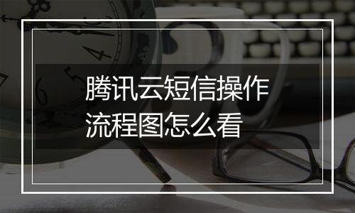 腾讯云短信操作流程图怎么看