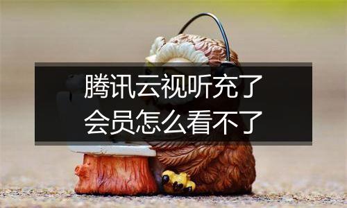 腾讯云视听充了会员怎么看不了