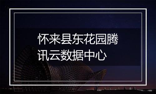 怀来县东花园腾讯云数据中心