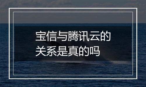 宝信与腾讯云的关系是真的吗