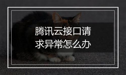 腾讯云接口请求异常怎么办
