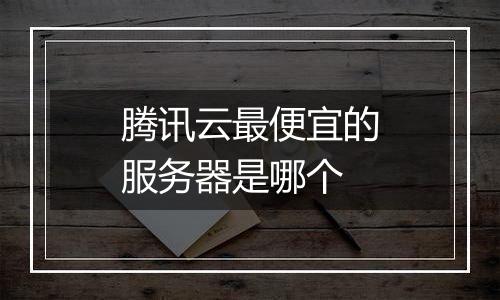 腾讯云最便宜的服务器是哪个