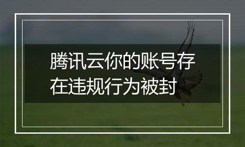 腾讯云你的账号存在违规行为被封