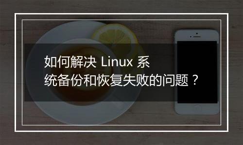 如何解决 Linux 系统备份和恢复失败的问题？