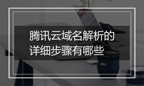 腾讯云域名解析的详细步骤有哪些