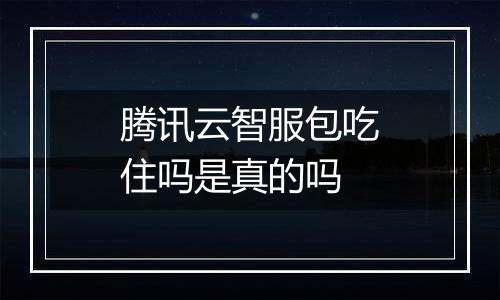 腾讯云智服包吃住吗是真的吗