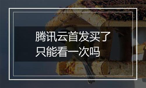 腾讯云首发买了只能看一次吗